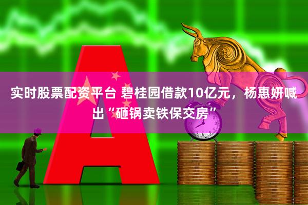 实时股票配资平台 碧桂园借款10亿元，杨惠妍喊出“砸锅卖铁保交房”