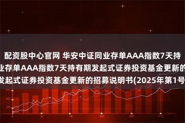 配资股中心官网 华安中证同业存单AAA指数7天持有发起式: 华安中证同业存单AAA指数7天持有期发起式证券投资基金更新的招募说明书(2025年第1号)