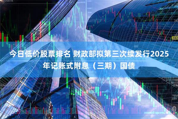 今日低价股票排名 财政部拟第三次续发行2025年记账式附息(三期)国债