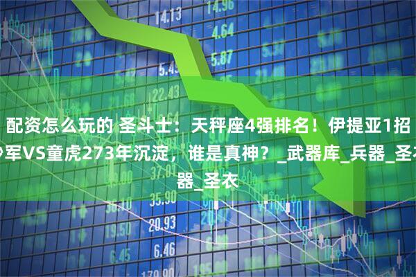配资怎么玩的 圣斗士:天秤座4强排名!伊提亚1招秒军VS童虎273年沉淀,谁是真神?_武器库_兵器_圣衣