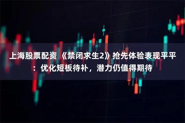 上海股票配资 《禁闭求生2》抢先体验表现平平:优化短板待补,潜力仍值得期待