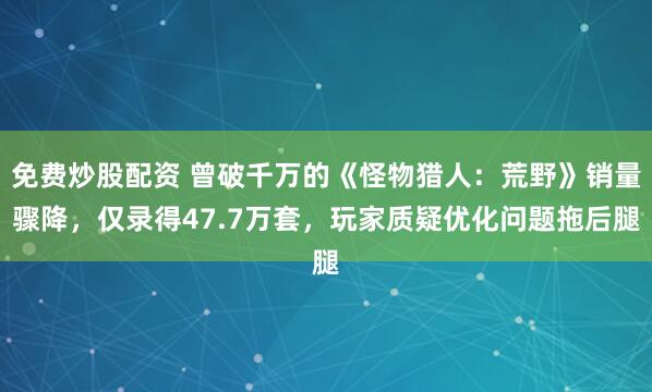 免费炒股配资 曾破千万的《怪物猎人:荒野》销量骤降,仅录得47.7万套,玩家质疑优化问题拖后腿