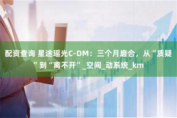 配资查询 星途瑶光C-DM:三个月磨合,从“质疑”到“离不开”_空间_动系统_km
