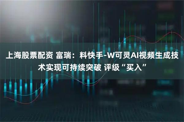 上海股票配资 富瑞：料快手-W可灵AI视频生成技术实现可持续突破 评级“买入”