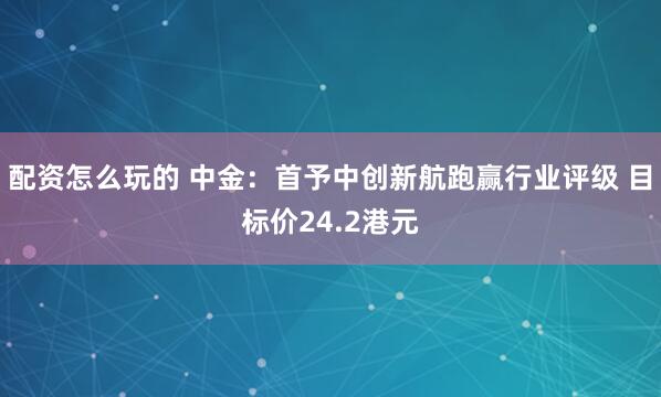 配资怎么玩的 中金:首予中创新航跑赢行业评级 目标价24.2港元