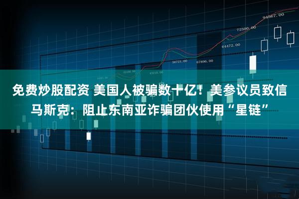 免费炒股配资 美国人被骗数十亿！美参议员致信马斯克：阻止东南亚诈骗团伙使用“星链”
