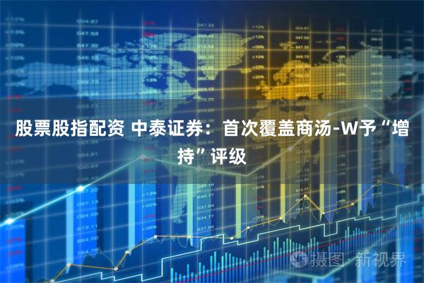 股票股指配资 中泰证券:首次覆盖商汤-W予“增持”评级