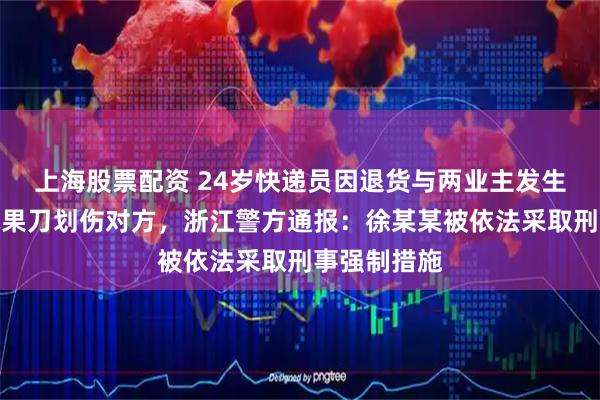 上海股票配资 24岁快递员因退货与两业主发生纠纷，持水果刀划伤对方，浙江警方通报：徐某某被依法采取刑事强制措施