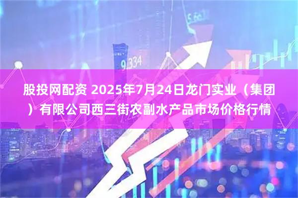 股投网配资 2025年7月24日龙门实业（集团）有限公司西三街农副水产品市场价格行情