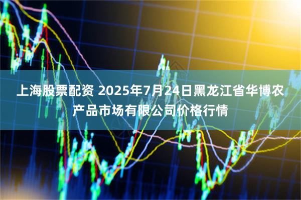 上海股票配资 2025年7月24日黑龙江省华博农产品市场有限公司价格行情