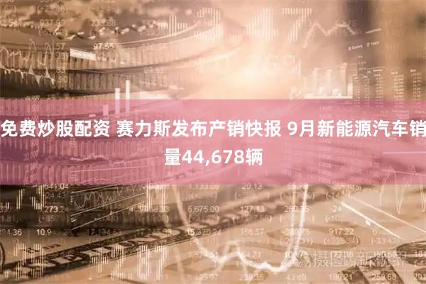 免费炒股配资 赛力斯发布产销快报 9月新能源汽车销量44,678辆