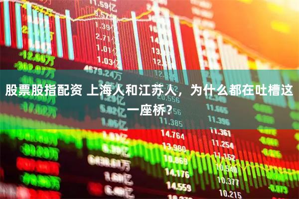 股票股指配资 上海人和江苏人，为什么都在吐槽这一座桥？