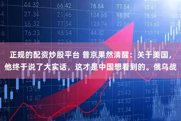 正规的配资炒股平台 普京果然清醒:关于美国,他终于说了大实话,这才是中国想看到的。俄乌战