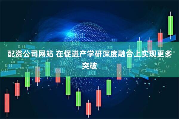 配资公司网站 在促进产学研深度融合上实现更多突破