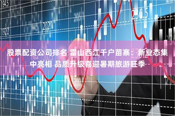 股票配资公司排名 雷山西江千户苗寨：新业态集中亮相 品质升级喜迎暑期旅游旺季