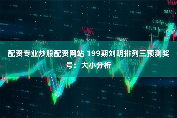 配资专业炒股配资网站 199期刘明排列三预测奖号：大小分析