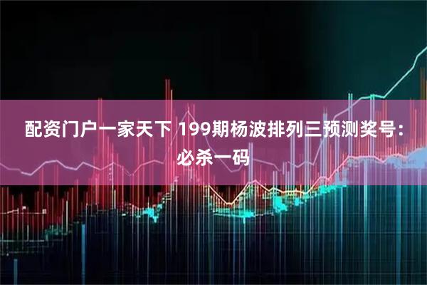 配资门户一家天下 199期杨波排列三预测奖号：必杀一码